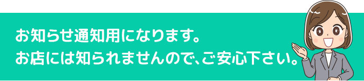 お知らせ通知用になります。お店には知られませんので、ご安心下さい