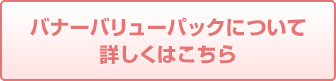 バナーバリューパックについて詳しくはこちら