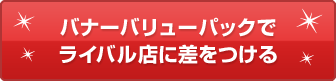 バナーバリューパックでライバル店に差をつける