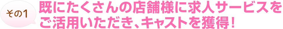 既にたくさんの店舗様に求人サービスをご活用いただき、キャストを獲得！