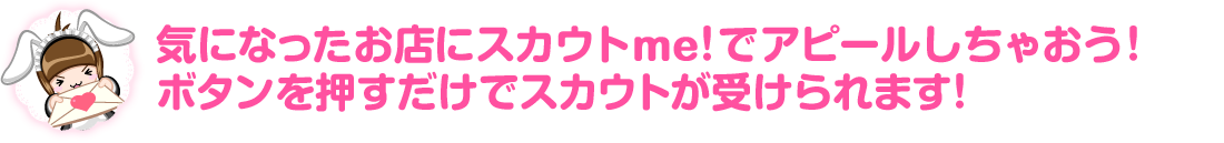 気になったお店にスカウトｍｅ！でアピールしちゃおう！ボタンを押すだけでスカウトが受けられます！