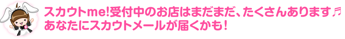 スカウトｍｅ！受付中のお店はまだまだ、たくさんあります♪あなたにスカウトメールが届くかも！